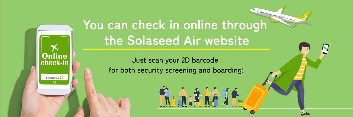 You can check in online through the Solaseed Air website Just scan your 2D barcode for both security screening and boarding!