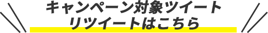 キャンペーン対象ツイート フォローアンドツイートはこちら