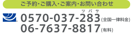 ご予約・ご購入・ご案内・お問い合わせ：（ナビダイヤル）0570-037-283（全国一律料金）、 06-7637-8817（有料）