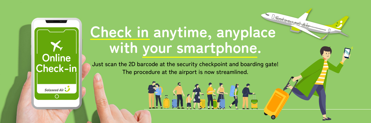 Check in anytime, anyplace with your smartphone! Just scan the 2D barcode at the security checkpoint and boarding gate! The process at the airport will be streamlined.