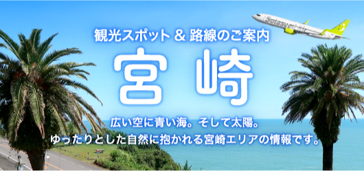 宮崎 観光スポット＆路線のご案内 広い空に青い海。そして太陽。ゆったりとした自然に抱かれる宮崎エリアの情報です。