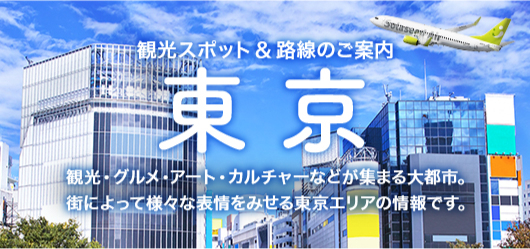 東京 観光スポット＆路線のご案内 観光・グルメ・アート・カルチャーなどが集まる大都市。街によって様々な表情をみせる東京エリアの情報です。