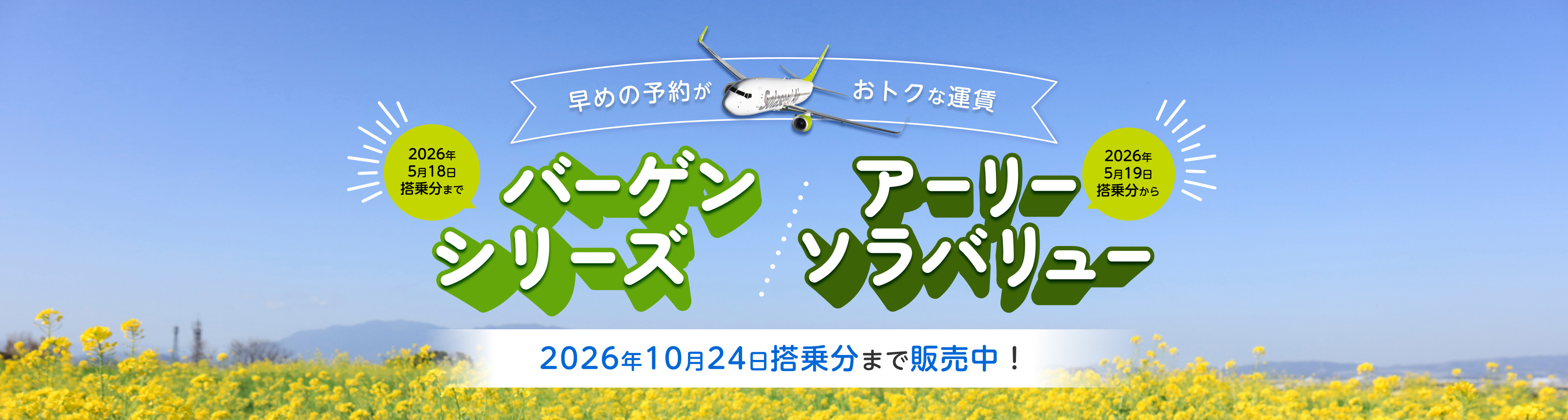 早めの予約がおトクな運賃 バーゲンシリーズ 2026年5月18日搭乗分まで アーリーソラバリュー 2026年5月19日搭乗分から 2026年10月24日搭乗分まで販売中！
