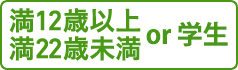 満12歳以上満22歳未満 or 学生