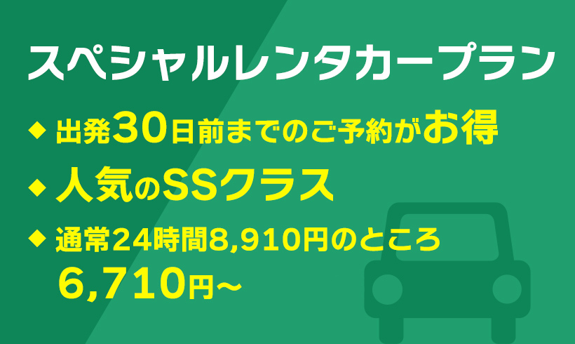 スペシャルレンタカープラン 出発30日前までのご予約がお得 人気のSSランク 通常24時間8,910円のところ 6,710円から