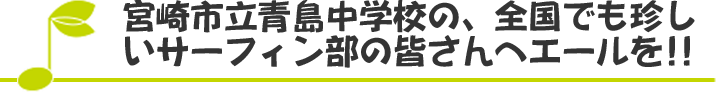 宮崎市立青島中学校の、全国でも珍し
いサーフィン部の皆さんへエールを!!