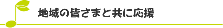 地域の皆さまと共に応援