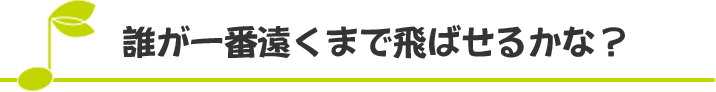 誰が一番遠くまで飛ばせるかな？