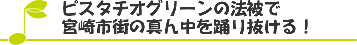 ピスタチオグリーンの法被で宮崎市街の真ん中を踊り抜ける！