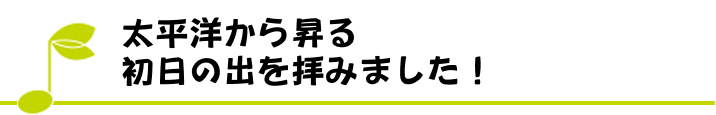 太平洋から昇る初日の出を拝みました！