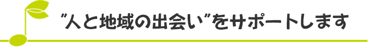 「人と地域の出会い」をサポートします