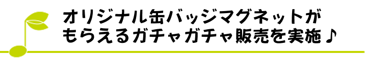 オリジナル缶バッジマグネットがもらえるガチャガチャ販売を実施♪