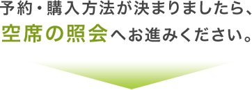 予約・購入方法が決まりましたら、空席の照会へお進みください。