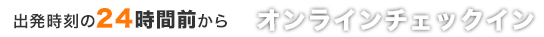 出発時刻の24時間前からオンラインチェックイン