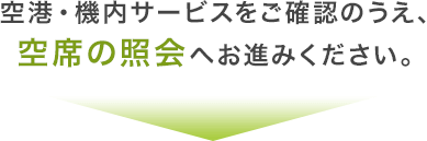 空港・機内サービスをご確認のうえ、空席の照会へお進みください。