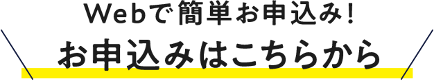 Webで簡単お申込み！お申込みはこちらから