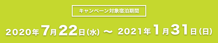 キャンペーン対象宿泊期間 2020年7月22日(水)~2021年1月31日(日) ※弊社キャンペーンについては、Go To トラベル事業の参加事業者登録が認可されることを前提とします。