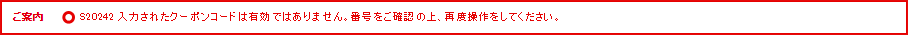 ご案内 S20242 入力されたクーポンコードは有効ではありません。番号をご確認の上、再度操作をしてください。