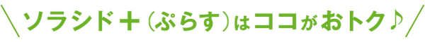 ソラシド +(ぷらす)はココがおトク!