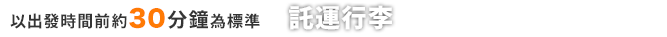 以出發時間前約30分鐘為標準 託運行李／通過安全檢查處